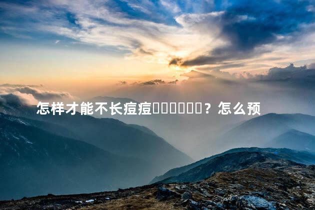 怎样才能不长痘痘？怎么预防呢
